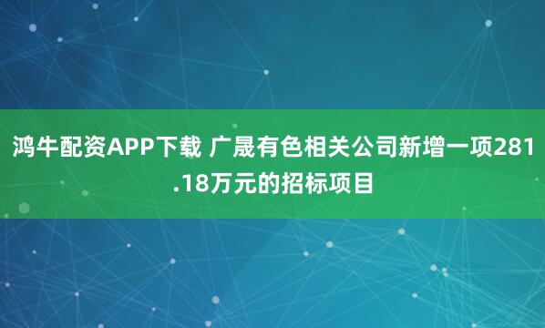 鸿牛配资APP下载 广晟有色相关公司新增一项281.18万元的招标项目