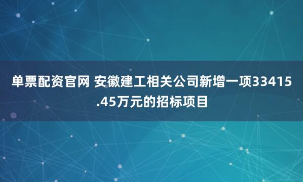 单票配资官网 安徽建工相关公司新增一项33415.45万元的招标项目