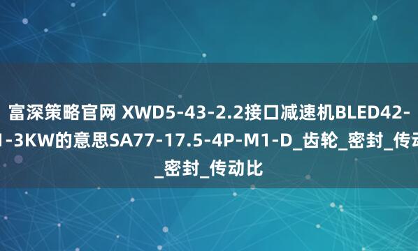 富深策略官网 XWD5-43-2.2接口减速机BLED42-121-3KW的意思SA77-17.5-4P-M1-D_齿轮_密封_传动比
