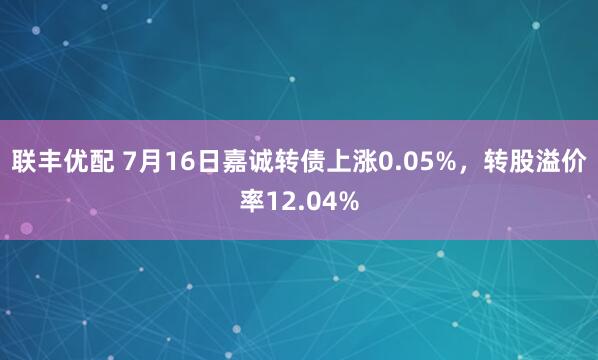 联丰优配 7月16日嘉诚转债上涨0.05%，转股溢价率12.04%
