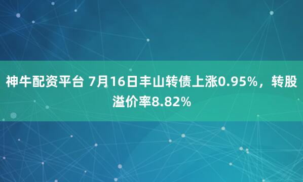 神牛配资平台 7月16日丰山转债上涨0.95%，转股溢价率8.82%