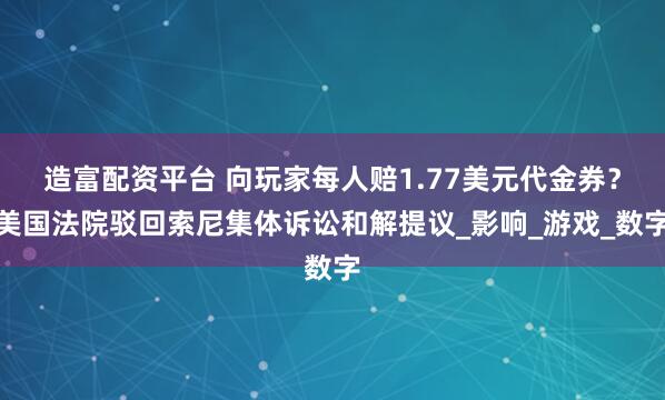 造富配资平台 向玩家每人赔1.77美元代金券？美国法院驳回索尼集体诉讼和解提议_影响_游戏_数字