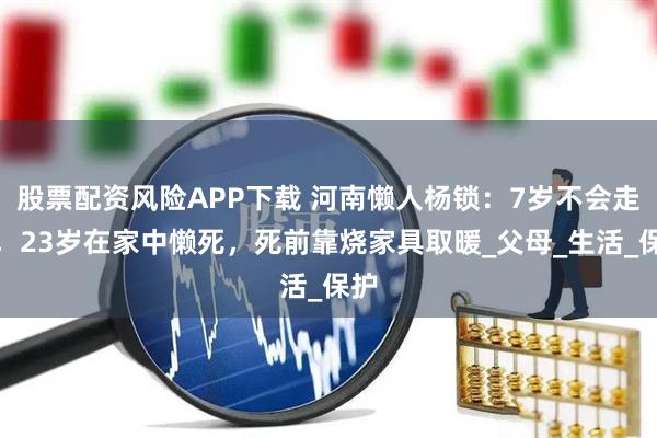 股票配资风险APP下载 河南懒人杨锁：7岁不会走路，23岁在家中懒死，死前靠烧家具取暖_父母_生活_保护