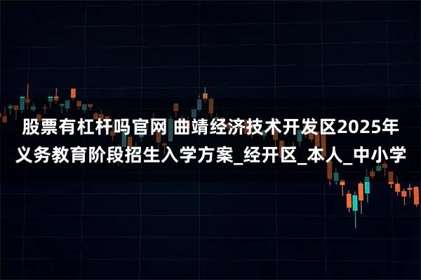 股票有杠杆吗官网 曲靖经济技术开发区2025年义务教育阶段招生入学方案_经开区_本人_中小学
