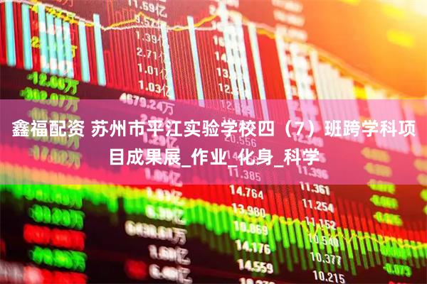 鑫福配资 苏州市平江实验学校四（7）班跨学科项目成果展_作业_化身_科学