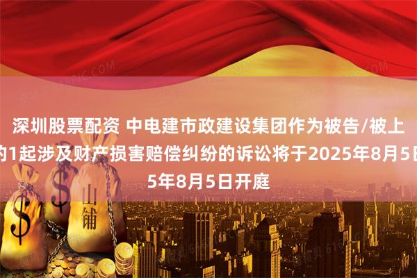 深圳股票配资 中电建市政建设集团作为被告/被上诉人的1起涉及财产损害赔偿纠纷的诉讼将于2025年8月5日开庭