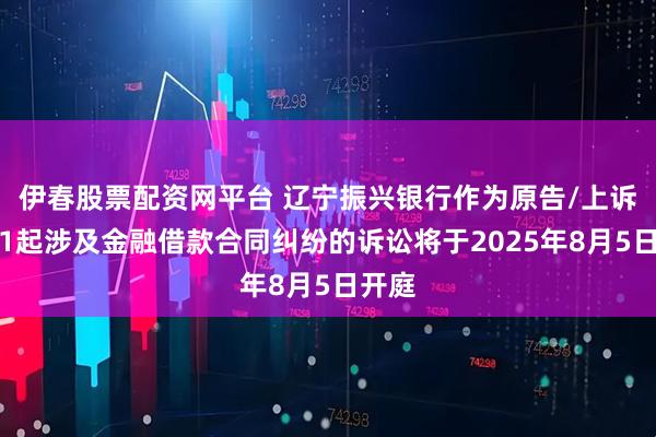 伊春股票配资网平台 辽宁振兴银行作为原告/上诉人的1起涉及金融借款合同纠纷的诉讼将于2025年8月5日开庭