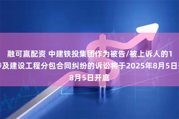 融可赢配资 中建铁投集团作为被告/被上诉人的1起涉及建设工程分包合同纠纷的诉讼将于2025年8月5日开庭