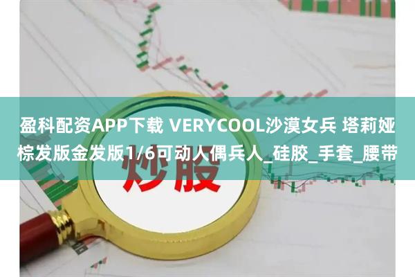 盈科配资APP下载 VERYCOOL沙漠女兵 塔莉娅棕发版金发版1/6可动人偶兵人_硅胶_手套_腰带