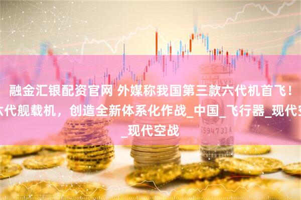 融金汇银配资官网 外媒称我国第三款六代机首飞！或六代舰载机，创造全新体系化作战_中国_飞行器_现代空战