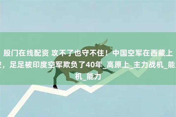 股门在线配资 攻不了也守不住！中国空军在西藏上空，足足被印度空军欺负了40年_高原上_主力战机_能力