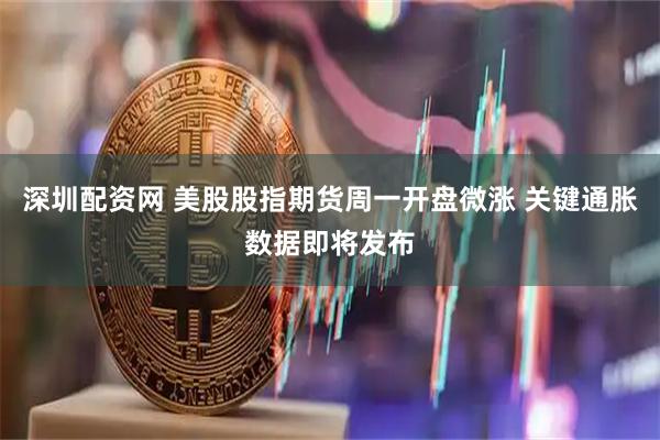 深圳配资网 美股股指期货周一开盘微涨 关键通胀数据即将发布