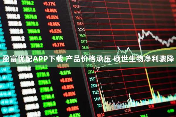 盈富忧配APP下载 产品价格承压 硕世生物净利骤降