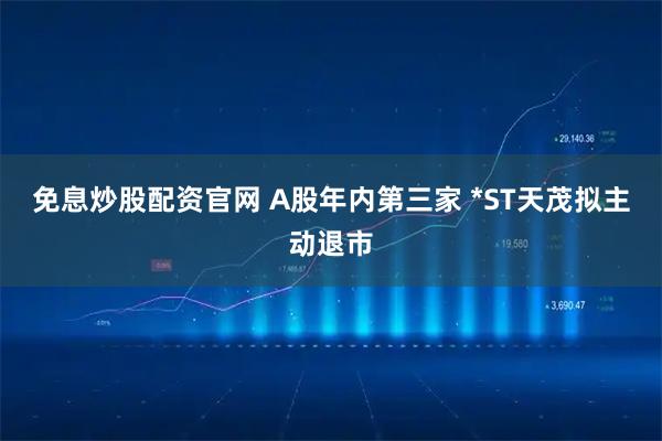 免息炒股配资官网 A股年内第三家 *ST天茂拟主动退市