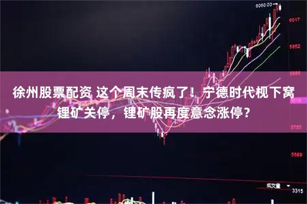 徐州股票配资 这个周末传疯了！宁德时代枧下窝锂矿关停，锂矿股再度意念涨停？