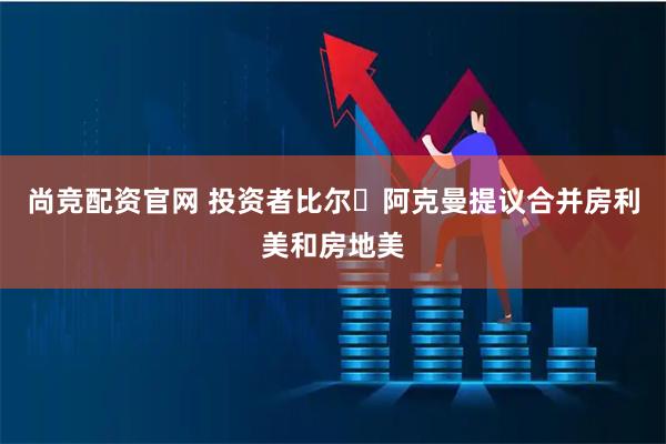 尚竞配资官网 投资者比尔・阿克曼提议合并房利美和房地美
