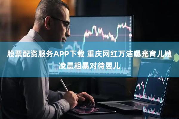 股票配资服务APP下载 重庆网红万洁曝光育儿嫂凌晨粗暴对待婴儿