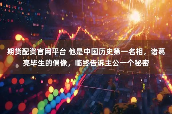 期货配资官网平台 他是中国历史第一名相，诸葛亮毕生的偶像，临终告诉主公一个秘密