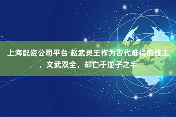 上海配资公司平台 赵武灵王作为古代难得的雄主，文武双全，却亡于逆子之手