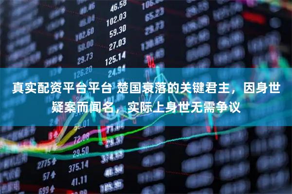 真实配资平台平台 楚国衰落的关键君主，因身世疑案而闻名，实际上身世无需争议