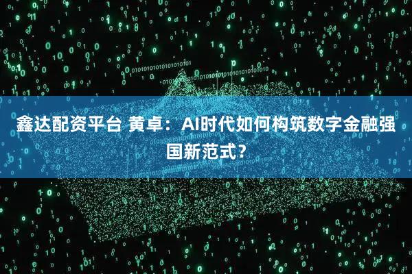 鑫达配资平台 黄卓：AI时代如何构筑数字金融强国新范式？