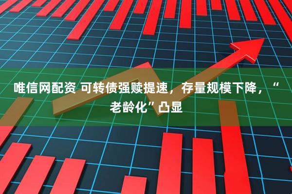 唯信网配资 可转债强赎提速，存量规模下降，“老龄化”凸显