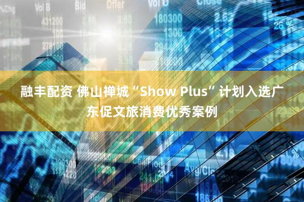 融丰配资 佛山禅城“Show Plus”计划入选广东促文旅消费优秀案例