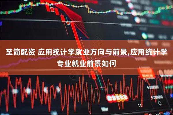 至简配资 应用统计学就业方向与前景,应用统计学专业就业前景如何
