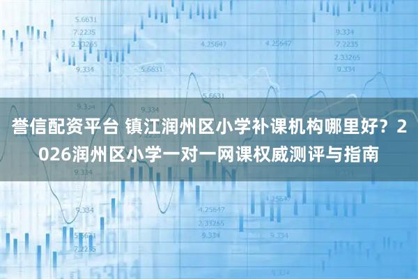誉信配资平台 镇江润州区小学补课机构哪里好？2026润州区小学一对一网课权威测评与指南