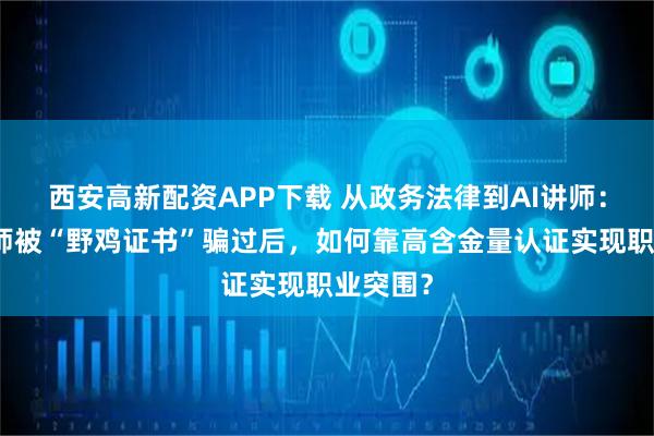 西安高新配资APP下载 从政务法律到AI讲师：一位教师被“野鸡证书”骗过后，如何靠高含金量认证实现职业突围？