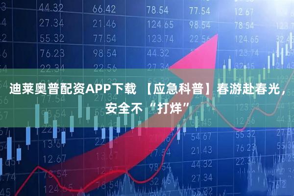 迪莱奥普配资APP下载 【应急科普】春游赴春光，安全不 “打烊”